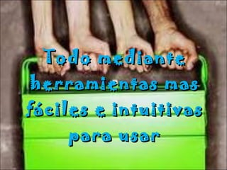 Todo mediante herramientas mas fáciles e intuitivas para usar 