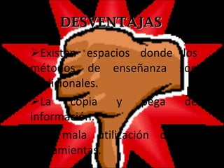 DESVENTAJAS Existen espacios donde los métodos de enseñanza son tradicionales. La copia y pega de información. La mala utilización de las herramientas. 