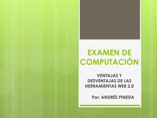 EXAMEN DE
COMPUTACIÓN
VENTAJAS Y
DESVENTAJAS DE LAS
HERRAMIENTAS WEB 2.0
Por: ANDRÉS PINEDA
 