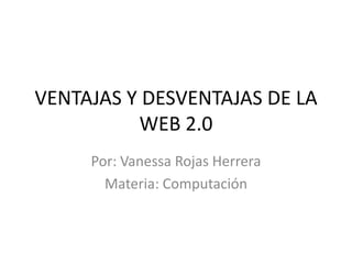 VENTAJAS Y DESVENTAJAS DE LA
WEB 2.0
Por: Vanessa Rojas Herrera
Materia: Computación
 