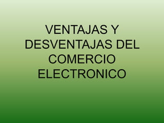 VENTAJAS Y
DESVENTAJAS DEL
   COMERCIO
 ELECTRONICO
 