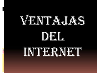 VENTAJAS
   DEL
INTERNET
 