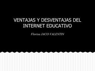 VENTAJAS Y DESVENTAJAS DEL
   INTERNET EDUCATIVO
      Florisa JACO VALENTIN
 