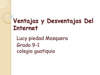 Ventajas y Desventajas Del
Internet
 Lucy piedad Mosquera
 Grado 9-1
 colegio guatiquia
 