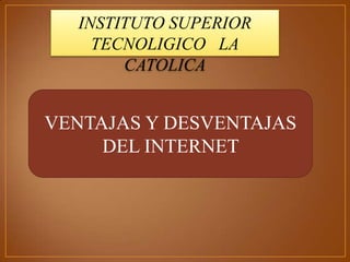 VENTAJAS Y DESVENTAJAS
DEL INTERNET
INSTITUTO SUPERIOR
TECNOLIGICO LA
CATOLICA
 