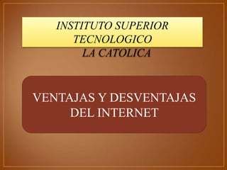 VENTAJAS Y DESVENTAJAS
DEL INTERNET
INSTITUTO SUPERIOR
TECNOLOGICO
LA CATOLICA
 