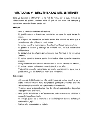 VENTAJAS Y DESVENTAJAS DEL INTERNET
Como ya sabemos el INTERNET es la red de redes, por la cual, millones de
computadoras ...