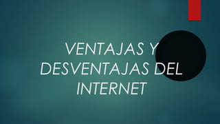 VENTAJAS Y
DESVENTAJAS DEL
INTERNET
 