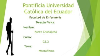 Pontificia Universidad
Católica del Ecuador
Nombre:
Karen Chanaluisa
Curso:
G3.2
Tema:
Montañismo
Terapia Física
Facultad de Enfermería
 