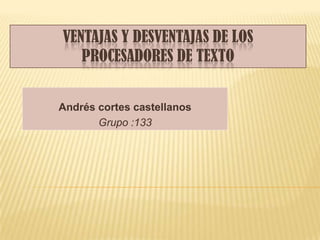VENTAJAS Y DESVENTAJAS DE LOS
   PROCESADORES DE TEXTO


Andrés cortes castellanos
       Grupo :133
 