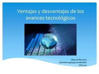 Ventajas y desventajas de los
avances tecnológicos
Mary Carrillo Castro
Informática aplicada a la educación
ESPE 2014
 