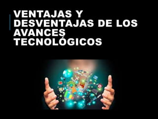 VENTAJAS Y
DESVENTAJAS DE LOS
AVANCES
TECNOLÓGICOS
 