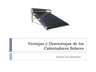 Ventajas y Desventajas de los
Calentadores Solares
Oscar Lira Romero
 