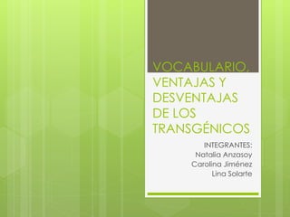 VOCABULARIO,
VENTAJAS Y
DESVENTAJAS
DE LOS
TRANSGÉNICOS
INTEGRANTES:
Natalia Anzasoy
Carolina Jiménez
Lina Solarte
 