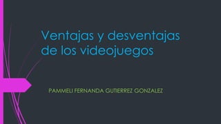 Ventajas y desventajas
de los videojuegos
PAMMELI FERNANDA GUTIERREZ GONZALEZ
 