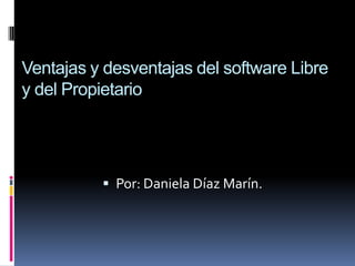 Ventajas y desventajas del software Libre
y del Propietario




           Por: Daniela Díaz Marín.
 