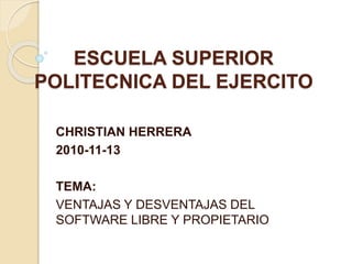 ESCUELA SUPERIOR
POLITECNICA DEL EJERCITO
CHRISTIAN HERRERA
2010-11-13
TEMA:
VENTAJAS Y DESVENTAJAS DEL
SOFTWARE LIBRE Y PROPIETARIO
 