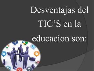 Desventajas del
TIC’S en la
educacion son:
 