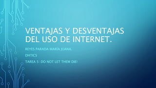 VENTAJAS Y DESVENTAJAS
DEL USO DE INTERNET.
REYES PARADA MARÍA JUANA.
DHTICS
TAREA 5: DO NOT LET THEM DIE!
 