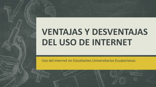VENTAJAS Y DESVENTAJAS
DEL USO DE INTERNET
Uso del Internet en Estudiantes Universitarios Ecuatorianos
 
