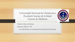 Universidad Nacional de Chimborazo
Facultad Ciencias de la Salud
Carrera de Medicina
Nombre: Edison Martinez
Semestre: Primero “B”
Uso del Internet en la educación universitaria Ecuatoriana
 