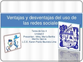 Tarea de tics 4
Unidad 2
Presentan : Mtra. María Bertha
Mariño García
L.C.E. Karen Paola Bautista Lima
Ventajas y desventajas del uso de
las redes sociales
 