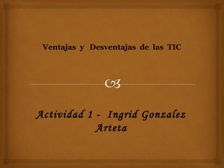 Ventajas y Desventajas de las TIC
Actividad 1 - Ingrid Gonzalez
Arteta
 