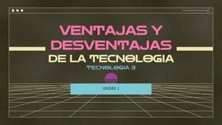 VENTAJAS Y
DESVENTAJAS
DE LA TECNOLOGIA
TECNOLOGIA 3
UNIDAD 1
 