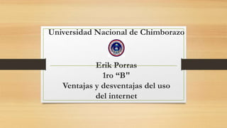 Universidad Nacional de Chimborazo
Erik Porras
1ro “B"
Ventajas y desventajas del uso
del internet
 