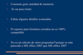 ✔   Consume gran cantidad de memoria
✔   Es un poco lento


✔   Faltan algunos detalles avanzados


✔   El soporte para formatos cerrados no es 100%
    compatible


✔   No es un cálculo de otros programas*aunque es más
    parecido a MS office 2003 que MS office 2007
 