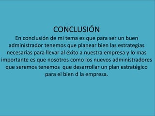 CONCLUSIÓN
En conclusión de mi tema es que para ser un buen
administrador tenemos que planear bien las estrategias
necesarias para llevar al éxito a nuestra empresa y lo mas
importante es que nosotros como los nuevos administradores
que seremos tenemos que desarrollar un plan estratégico
para el bien d la empresa.
 