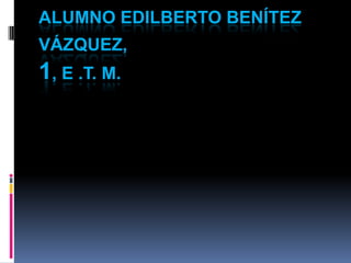 ALUMNO EDILBERTO BENÍTEZ
VÁZQUEZ,
1, E .T. M.
 