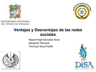 Ventajas y Desventajas de las redes
             sociales
       Miguel Angel Gonzalez Sosa
       Margarita Tlahuextl
       Francisco Sosa Padilla
 