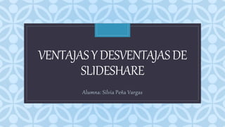 C
VENTAJASYDESVENTAJASDE
SLIDESHARE
Alumna: Silvia Peña Vargas
 