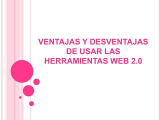 VENTAJAS Y DESVENTAJAS
DE USAR LAS
HERRAMIENTAS WEB 2.0
 