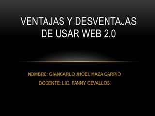 NOMBRE: GIANCARLO JHOEL MAZA CARPIO
DOCENTE: LIC. FANNY CEVALLOS
VENTAJAS Y DESVENTAJAS
DE USAR WEB 2.0
 
