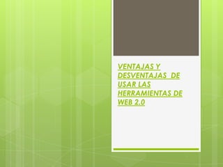 VENTAJAS Y
DESVENTAJAS DE
USAR LAS
HERRAMIENTAS DE
WEB 2.0
 