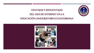 VENTAJAS Y DESVENTAJAS
DEL USODE INTERNET EN LA
EDUCACIÓN UNIVERSITARIA ECUATORIANA
 