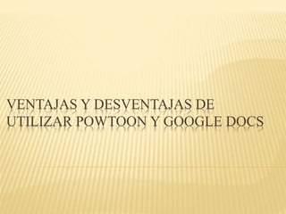 VENTAJAS Y DESVENTAJAS DE
UTILIZAR POWTOON Y GOOGLE DOCS
 