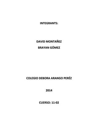 INTEGRANTS:

DAVID MONTAÑEZ
BRAYAN GÓMEZ

COLEGIO DEBORA ARANGO PERÉZ

2014

CUERSO: 11-02

 