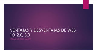 VENTAJAS Y DESVENTAJAS DE WEB
1.0, 2.0, 3.0
FABIAN SOLANO MARIN
 