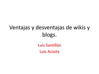 Ventajas y desventajas de wikis y
             blogs.
           Luis Santillán
            Luis Acosta
 