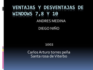 VENTAJAS Y DESVENTAJAS DE
WINDOWS 7,8 Y 10
ANDRES MEDINA
DIEGO NIÑO
1002
Carlos Arturo torres peña
Santa rosa deViterbo
 