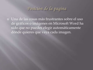  Una de las cosas más frustrantes sobre el uso
de gráficos o imágenes en Microsoft Word ha
sido que no puedes elegir automáticamente
dónde quieres que vaya cada imagen.
 