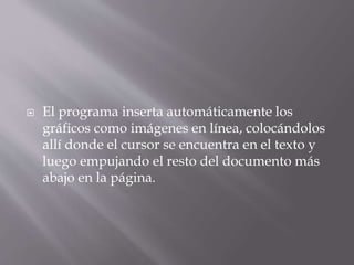  El programa inserta automáticamente los
gráficos como imágenes en línea, colocándolos
allí donde el cursor se encuentra en el texto y
luego empujando el resto del documento más
abajo en la página.
 