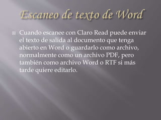  Cuando escanee con Claro Read puede enviar
el texto de salida al documento que tenga
abierto en Word o guardarlo como archivo,
normalmente como un archivo PDF, pero
también como archivo Word o RTF si más
tarde quiere editarlo.
 
