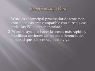 1- Word es el principal procesador de texto por
esto si lo usas eres compatible con el resto, casi
todas las PC lo tienen instalado.
2- Word te ayuda a hacer las cosas más rápido y
modificar opciones del texto a diferencia del
notepad que solo entra el texto y ya.
 