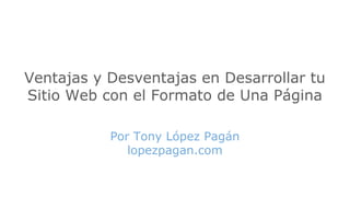 Ventajas y Desventajas en Desarrollar tu
Sitio Web con el Formato de Una Página
Por Tony López Pagán
lopezpagan.com
 