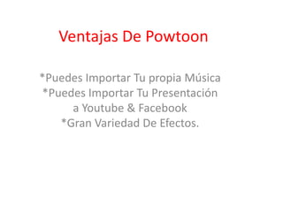 Ventajas De Powtoon
*Puedes Importar Tu propia Música
*Puedes Importar Tu Presentación
a Youtube & Facebook
*Gran Variedad De Efectos.
 