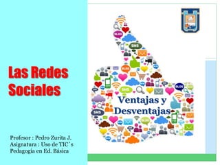 Las Redes
Sociales
Profesor : Pedro Zurita J.
Asignatura : Uso de TIC´s
Pedagogía en Ed. Básica
Ventajas y
Desventajas
 